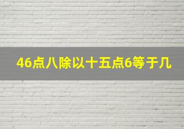 46点八除以十五点6等于几