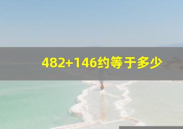 482+146约等于多少