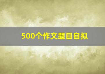 500个作文题目自拟