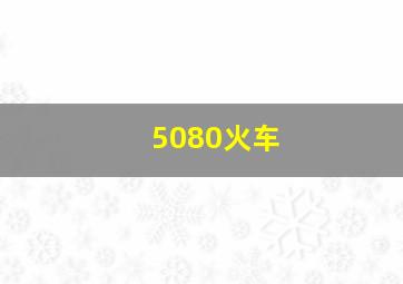 5080火车