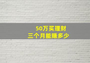 50万买理财三个月能赚多少