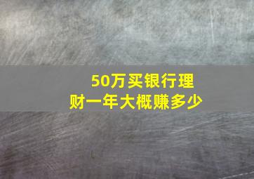 50万买银行理财一年大概赚多少