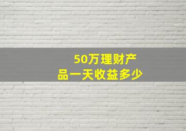 50万理财产品一天收益多少