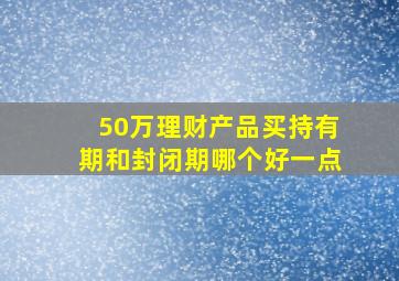 50万理财产品买持有期和封闭期哪个好一点