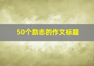 50个励志的作文标题