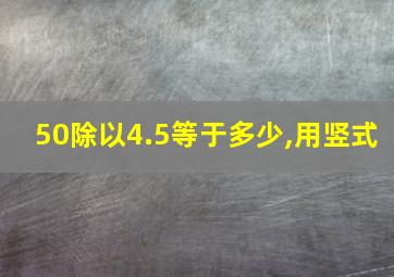 50除以4.5等于多少,用竖式