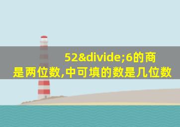 52÷6的商是两位数,中可填的数是几位数