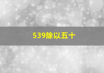 539除以五十