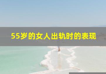 55岁的女人出轨时的表现