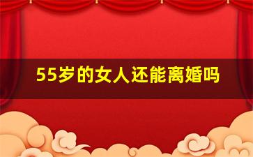 55岁的女人还能离婚吗