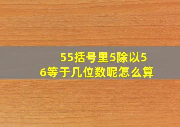 55括号里5除以56等于几位数呢怎么算