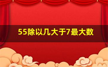 55除以几大于7最大数