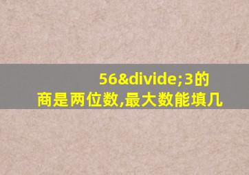 56÷3的商是两位数,最大数能填几