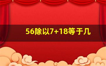 56除以7+18等于几