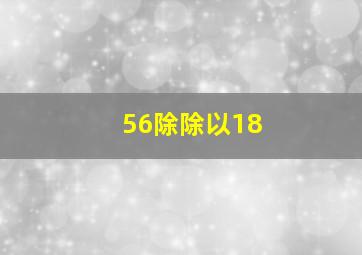 56除除以18