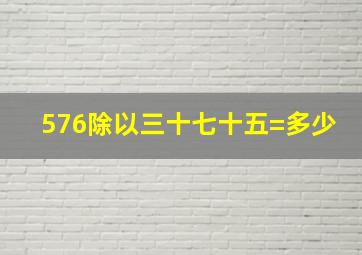 576除以三十七十五=多少