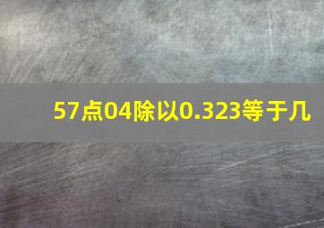 57点04除以0.323等于几