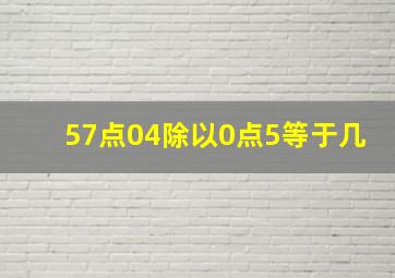 57点04除以0点5等于几