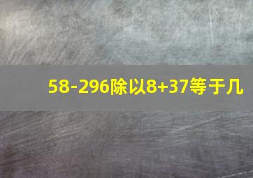 58-296除以8+37等于几