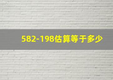 582-198估算等于多少