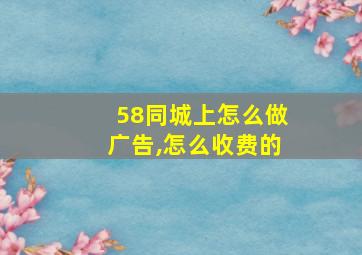 58同城上怎么做广告,怎么收费的