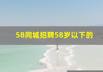 58同城招聘58岁以下的