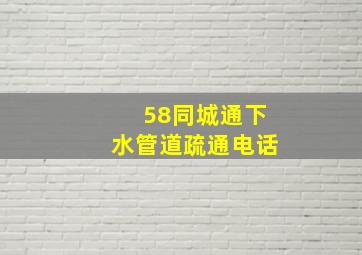 58同城通下水管道疏通电话