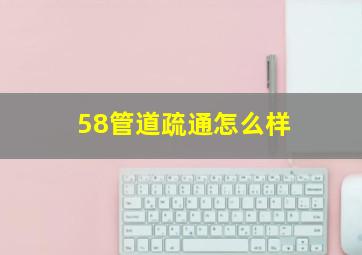 58管道疏通怎么样