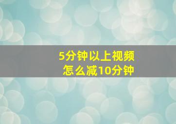 5分钟以上视频怎么减10分钟