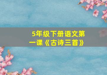 5年级下册语文第一课《古诗三首》