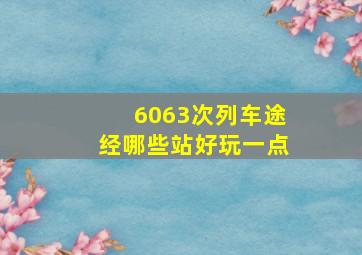 6063次列车途经哪些站好玩一点