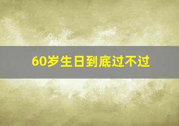 60岁生日到底过不过