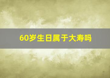 60岁生日属于大寿吗