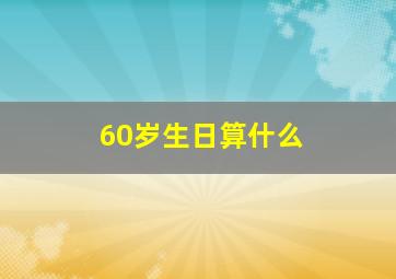 60岁生日算什么