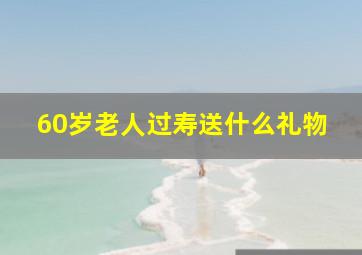 60岁老人过寿送什么礼物