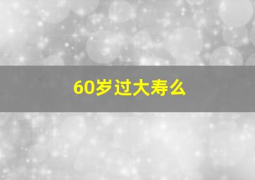 60岁过大寿么