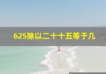 625除以二十十五等于几