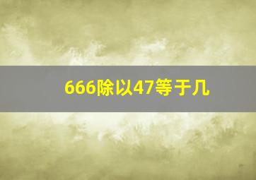 666除以47等于几