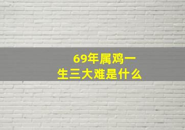 69年属鸡一生三大难是什么