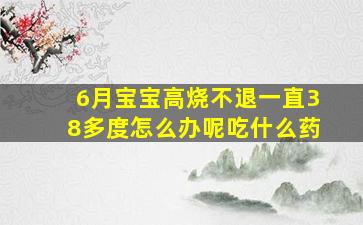 6月宝宝高烧不退一直38多度怎么办呢吃什么药