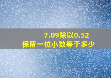 7.09除以0.52保留一位小数等于多少