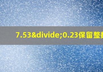 7.53÷0.23保留整数