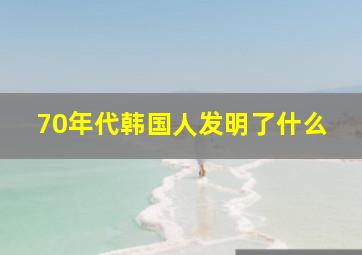 70年代韩国人发明了什么