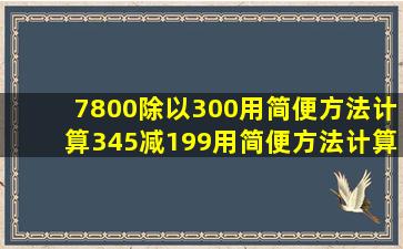 7800除以300用简便方法计算345减199用简便方法计算