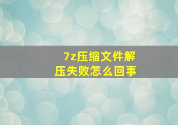 7z压缩文件解压失败怎么回事