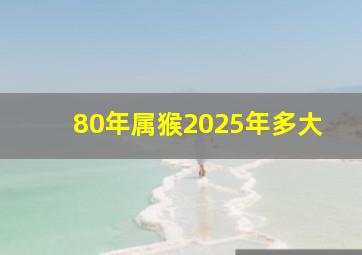 80年属猴2025年多大