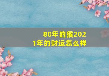 80年的猴2021年的财运怎么样