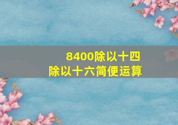 8400除以十四除以十六简便运算