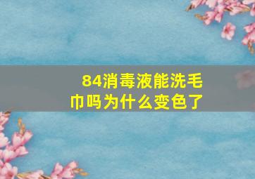 84消毒液能洗毛巾吗为什么变色了