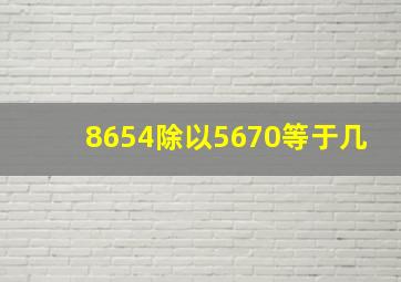 8654除以5670等于几